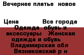 Вечернее платье, новое  › Цена ­ 8 000 - Все города Одежда, обувь и аксессуары » Женская одежда и обувь   . Владимирская обл.,Вязниковский р-н